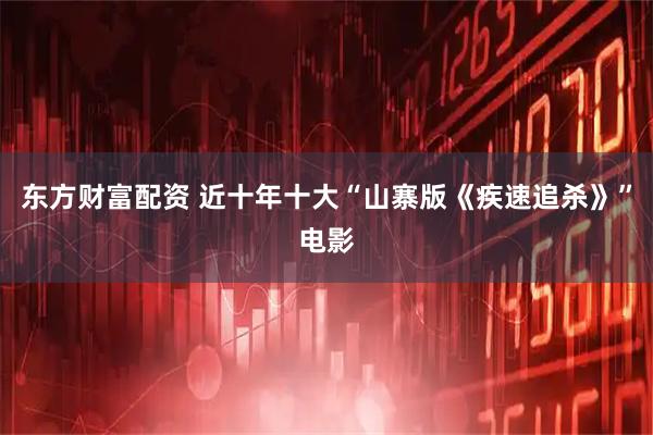 东方财富配资 近十年十大“山寨版《疾速追杀》”电影