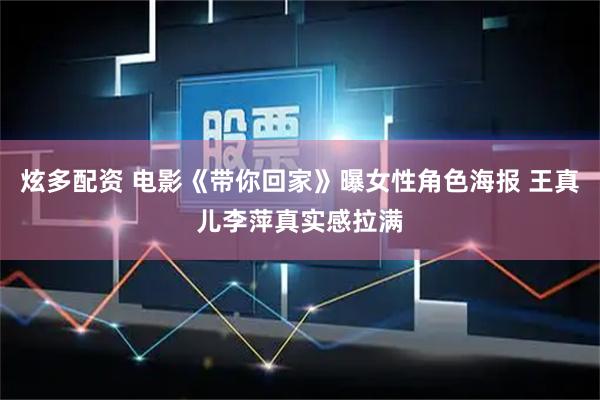 炫多配资 电影《带你回家》曝女性角色海报 王真儿李萍真实感拉满
