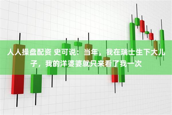 人人操盘配资 史可说：当年，我在瑞士生下大儿子，我的洋婆婆就只来看了我一次