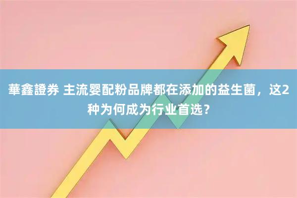 華鑫證券 主流婴配粉品牌都在添加的益生菌，这2种为何成为行业首选？