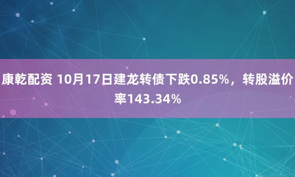 康乾配资 10月17日建龙转债下跌0.85%，转股溢价率143.34%