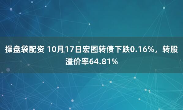 操盘袋配资 10月17日宏图转债下跌0.16%，转股溢价率64.81%