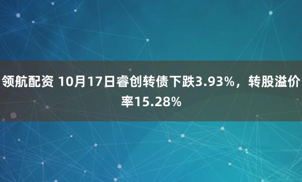 领航配资 10月17日睿创转债下跌3.93%，转股溢价率15.28%
