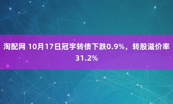 淘配网 10月17日冠宇转债下跌0.9%，转股溢价率31.2%
