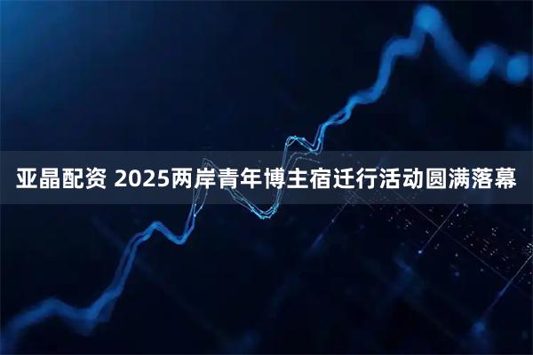 亚晶配资 2025两岸青年博主宿迁行活动圆满落幕