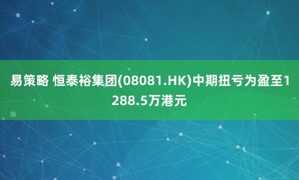 易策略 恒泰裕集团(08081.HK)中期扭亏为盈至1288.5万港元