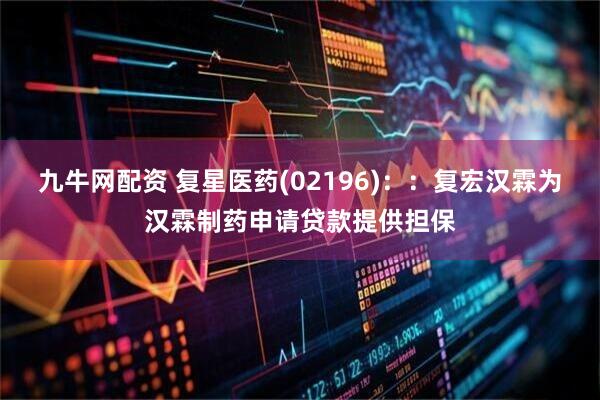 九牛网配资 复星医药(02196)::复宏汉霖为汉霖制药申请贷款提供担保