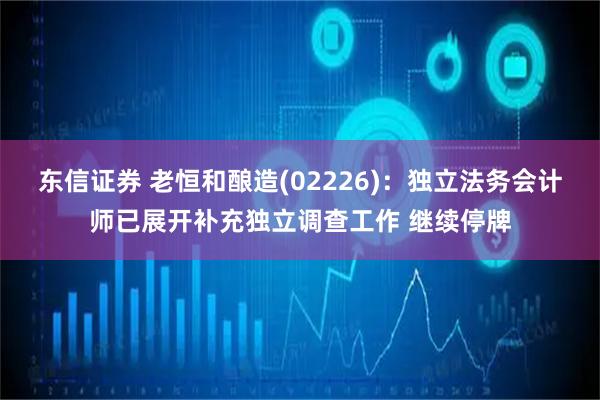 东信证券 老恒和酿造(02226)：独立法务会计师已展开补充独立调查工作 继续停牌