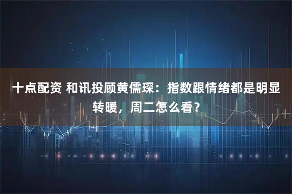 十点配资 和讯投顾黄儒琛：指数跟情绪都是明显转暖，周二怎么看？