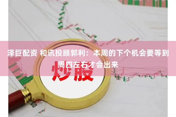 泽巨配资 和讯投顾郭利：本周的下个机会要等到周四左右才会出来