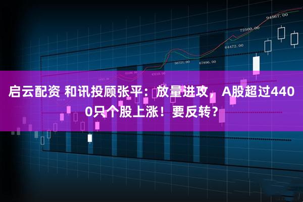 启云配资 和讯投顾张平：放量进攻，A股超过4400只个股上涨！要反转？