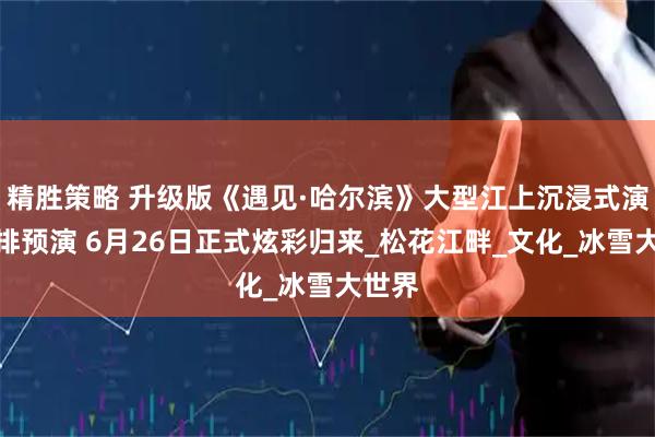 精胜策略 升级版《遇见·哈尔滨》大型江上沉浸式演出联排预演 6月26日正式炫彩归来_松花江畔_文化_冰雪大世界