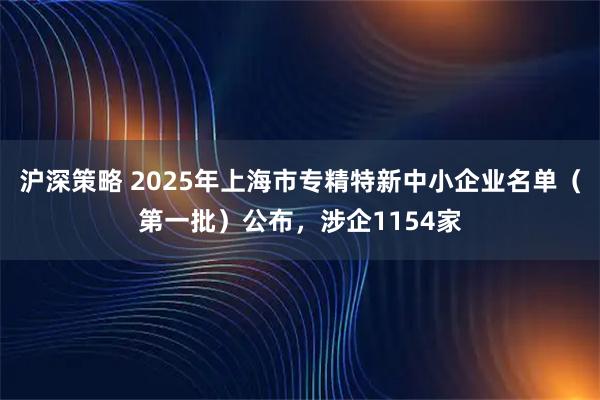 沪深策略 2025年上海市专精特新中小企业名单（第一批）公布，涉企1154家