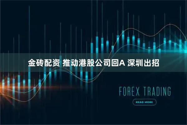 金砖配资 推动港股公司回A 深圳出招