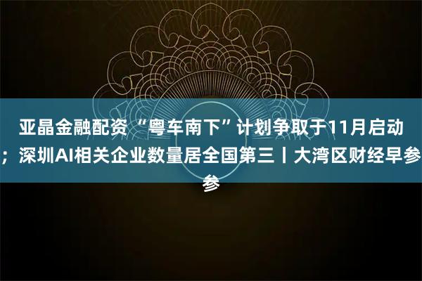 亚晶金融配资 “粤车南下”计划争取于11月启动；深圳AI相关企业数量居全国第三丨大湾区财经早参