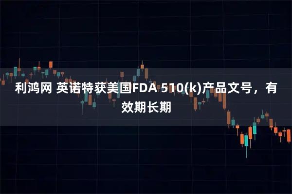 利鸿网 英诺特获美国FDA 510(k)产品文号，有效期长期