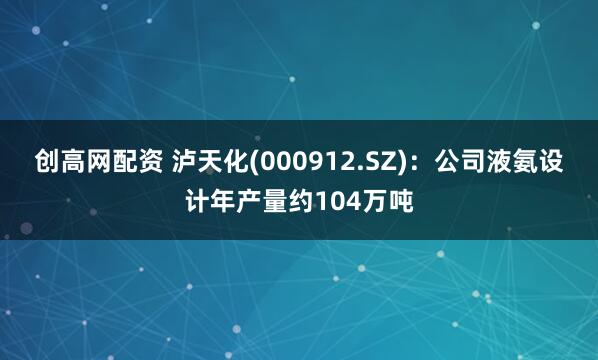 创高网配资 泸天化(000912.SZ)：公司液氨设计年产量约104万吨