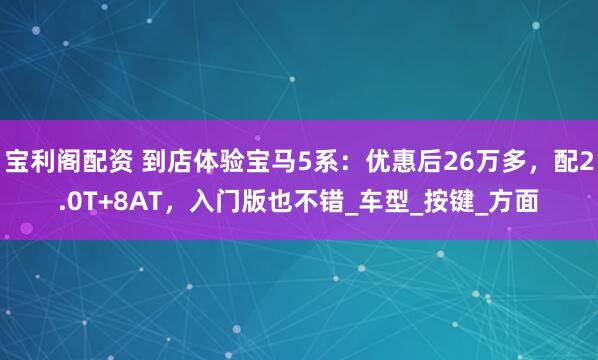 宝利阁配资 到店体验宝马5系：优惠后26万多，配2.0T+8AT，入门版也不错_车型_按键_方面