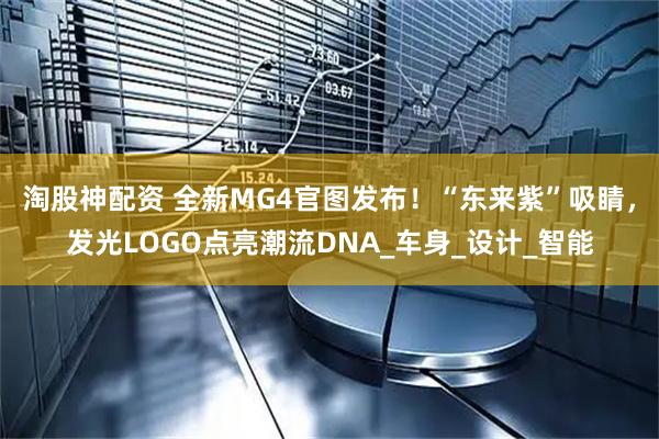 淘股神配资 全新MG4官图发布！“东来紫”吸睛，发光LOGO点亮潮流DNA_车身_设计_智能