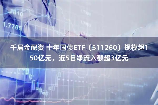 千层金配资 十年国债ETF(511260)规模超150亿元,近5日净流入额超3亿元