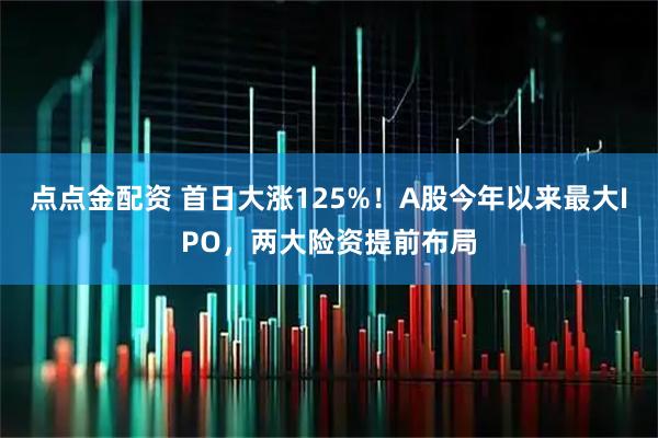 点点金配资 首日大涨125%!A股今年以来最大IPO,两大险资提前布局