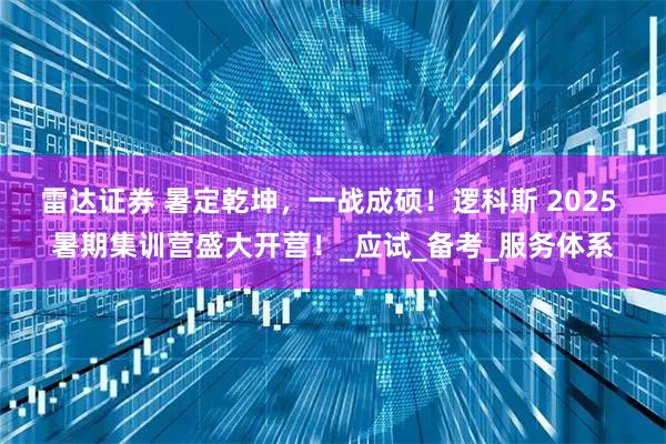 雷达证券 暑定乾坤，一战成硕！逻科斯 2025 暑期集训营盛大开营！_应试_备考_服务体系