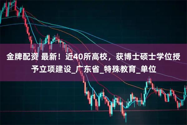 金牌配资 最新！近40所高校，获博士硕士学位授予立项建设_广东省_特殊教育_单位