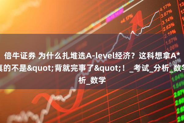 倍牛证券 为什么扎堆选A-level经济？这科想拿A*真的不是&quot;背就完事了&quot;！_考试_分析_数学