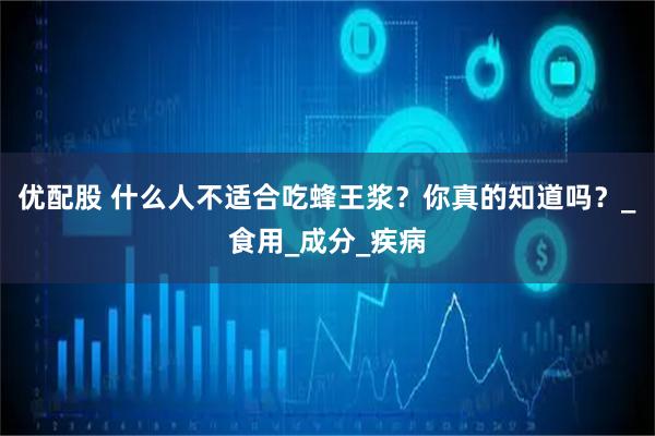 优配股 什么人不适合吃蜂王浆？你真的知道吗？_食用_成分_疾病