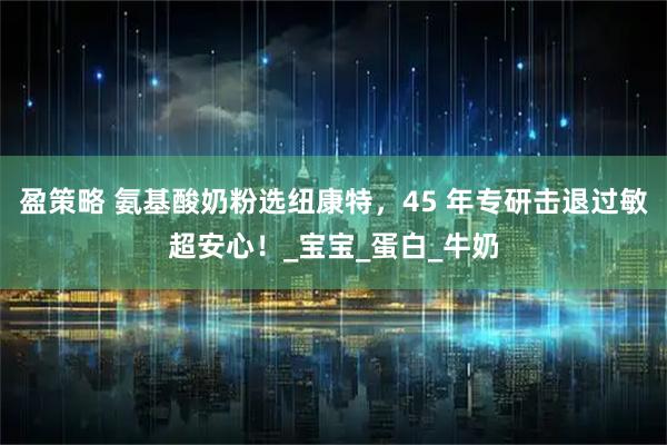 盈策略 氨基酸奶粉选纽康特，45 年专研击退过敏超安心！_宝宝_蛋白_牛奶