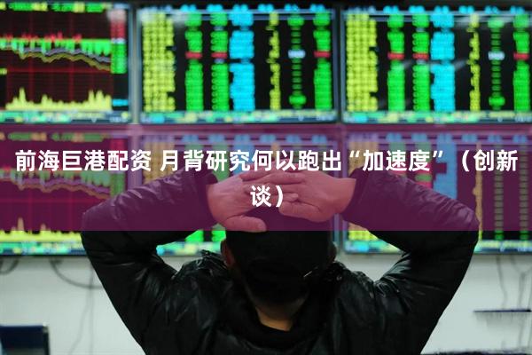 前海巨港配资 月背研究何以跑出“加速度”（创新谈）
