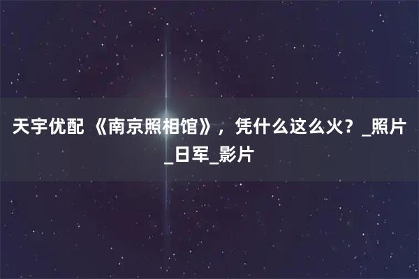 天宇优配 《南京照相馆》,凭什么这么火?_照片_日军_影片