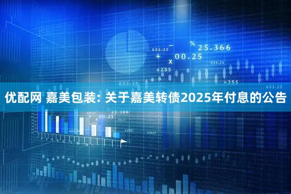 优配网 嘉美包装: 关于嘉美转债2025年付息的公告