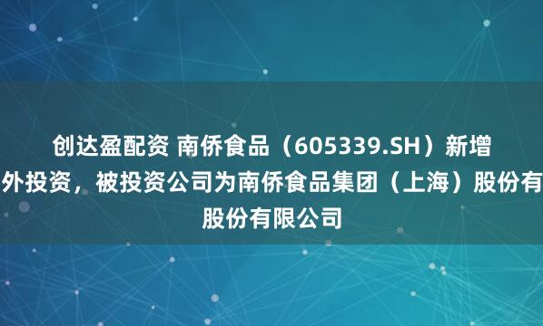 创达盈配资 南侨食品（605339.SH）新增一起对外投资，被投资公司为南侨食品集团（上海）股份有限公司