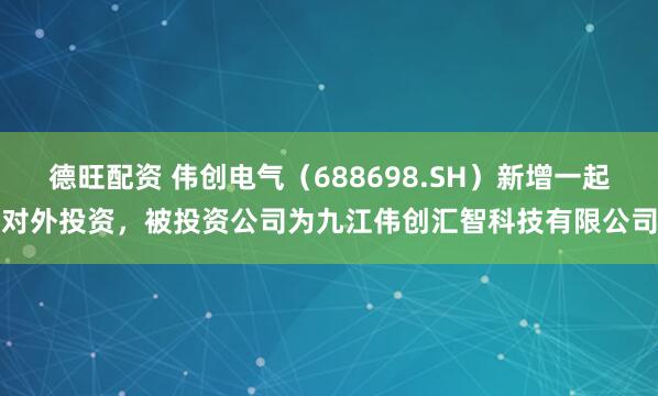 德旺配资 伟创电气（688698.SH）新增一起对外投资，被投资公司为九江伟创汇智科技有限公司