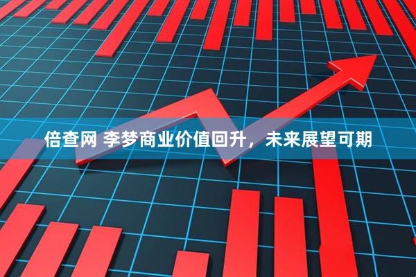倍查网 李梦商业价值回升,未来展望可期