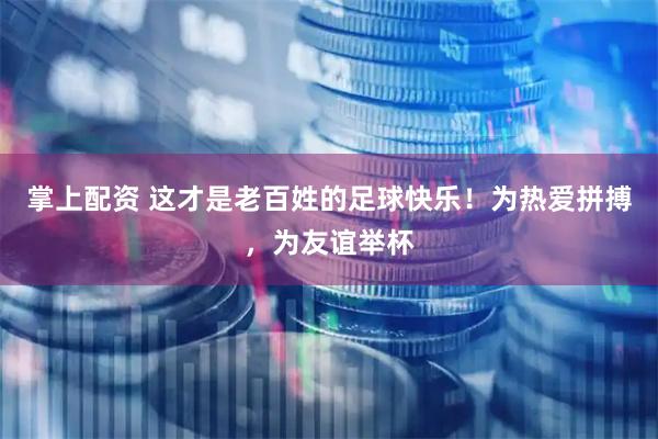 掌上配资 这才是老百姓的足球快乐!为热爱拼搏,为友谊举杯