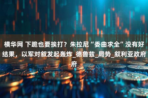 横华网 下跪也要挨打?朱拉尼“委曲求全”没有好结果,以军对叙发起轰炸_德鲁兹_局势_叙利亚政府