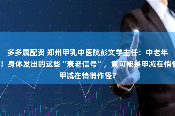多多赢配资 郑州甲乳中医院彭文学主任：中老年人必看！身体发出的这些“衰老信号”，竟可能是甲减在悄悄作怪？