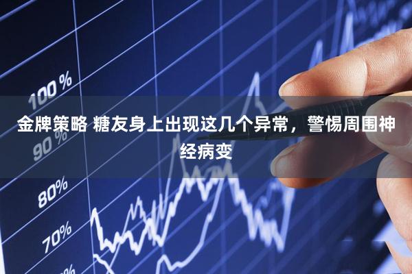 金牌策略 糖友身上出现这几个异常，警惕周围神经病变