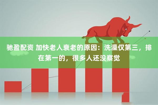 驰盈配资 加快老人衰老的原因:洗澡仅第三,排在第一的,很多人还没察觉