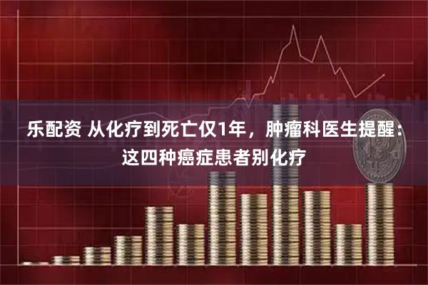 乐配资 从化疗到死亡仅1年，肿瘤科医生提醒：这四种癌症患者别化疗
